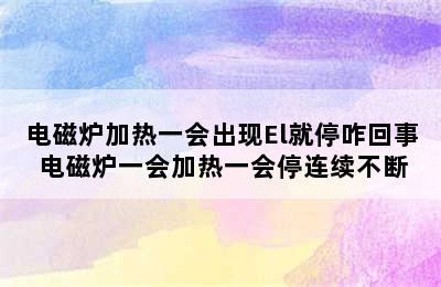 电磁炉加热一会出现El就停咋回事 电磁炉一会加热一会停连续不断